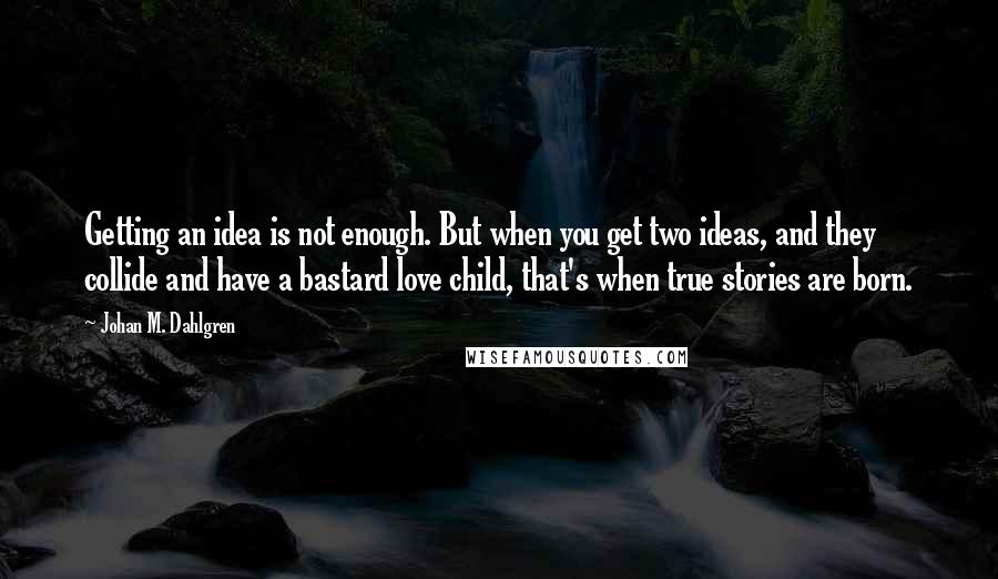 Johan M. Dahlgren quotes: Getting an idea is not enough. But when you get two ideas, and they collide and have a bastard love child, that's when true stories are born.