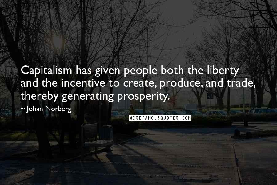 Johan Norberg quotes: Capitalism has given people both the liberty and the incentive to create, produce, and trade, thereby generating prosperity. Johan Norberg quotes: Capitalism has given people both the liberty and the incentive to create, produce, and trade, thereby generating prosperity.