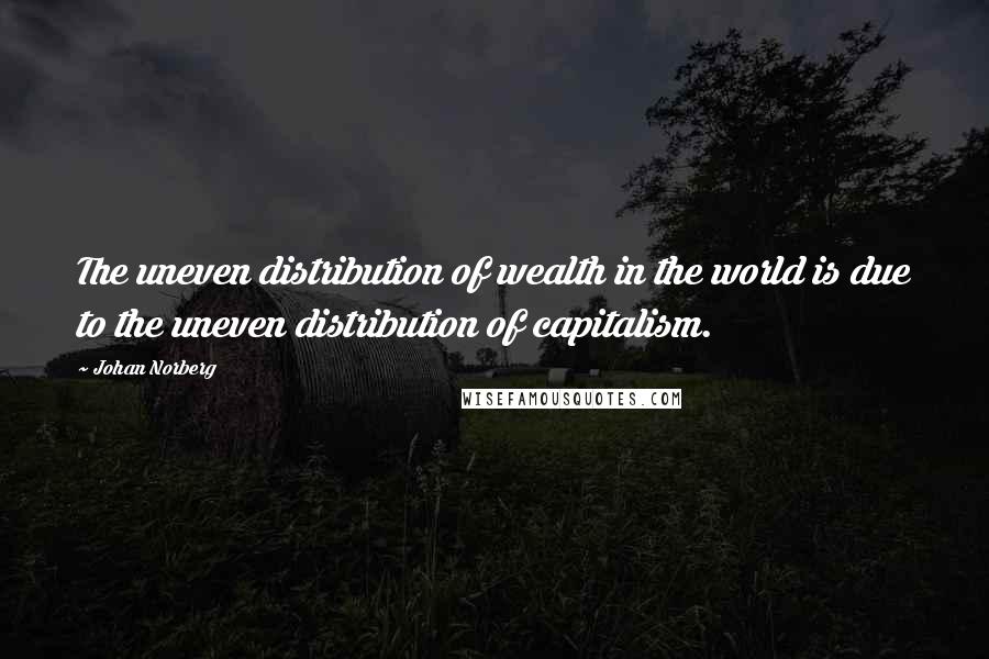 Johan Norberg quotes: The uneven distribution of wealth in the world is due to the uneven distribution of capitalism.