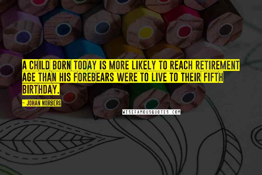 Johan Norberg quotes: A child born today is more likely to reach retirement age than his forebears were to live to their fifth birthday.