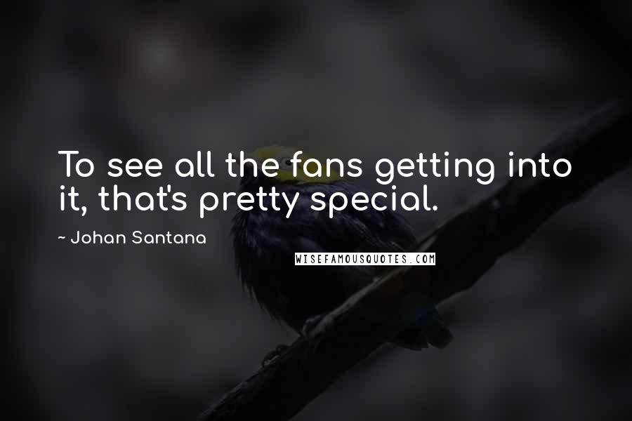 Johan Santana quotes: To see all the fans getting into it, that's pretty special.