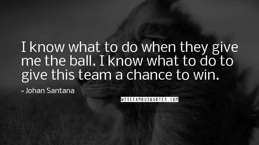 Johan Santana quotes: I know what to do when they give me the ball. I know what to do to give this team a chance to win.