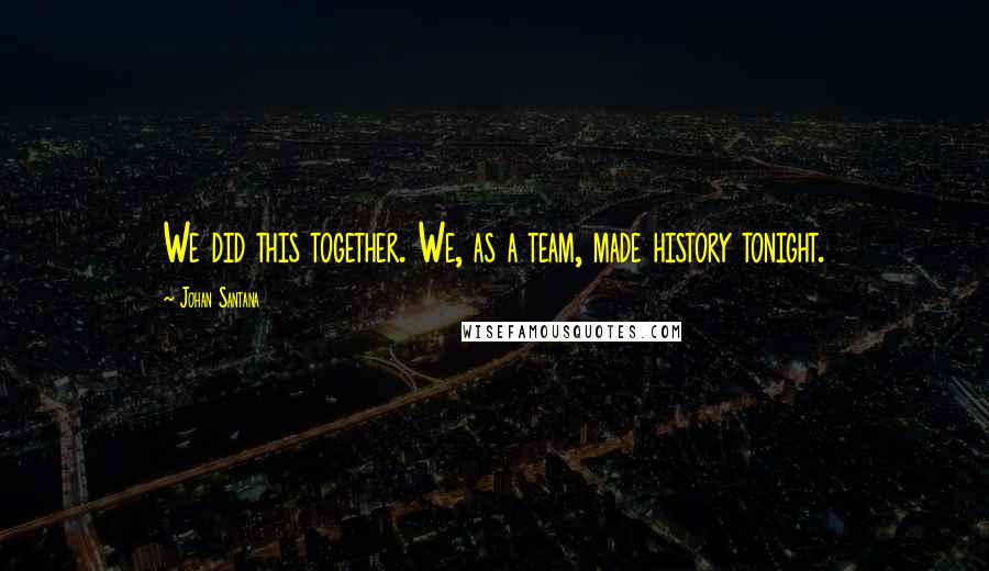 Johan Santana quotes: We did this together. We, as a team, made history tonight.