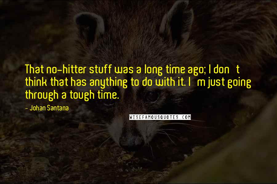 Johan Santana quotes: That no-hitter stuff was a long time ago; I don't think that has anything to do with it. I'm just going through a tough time.