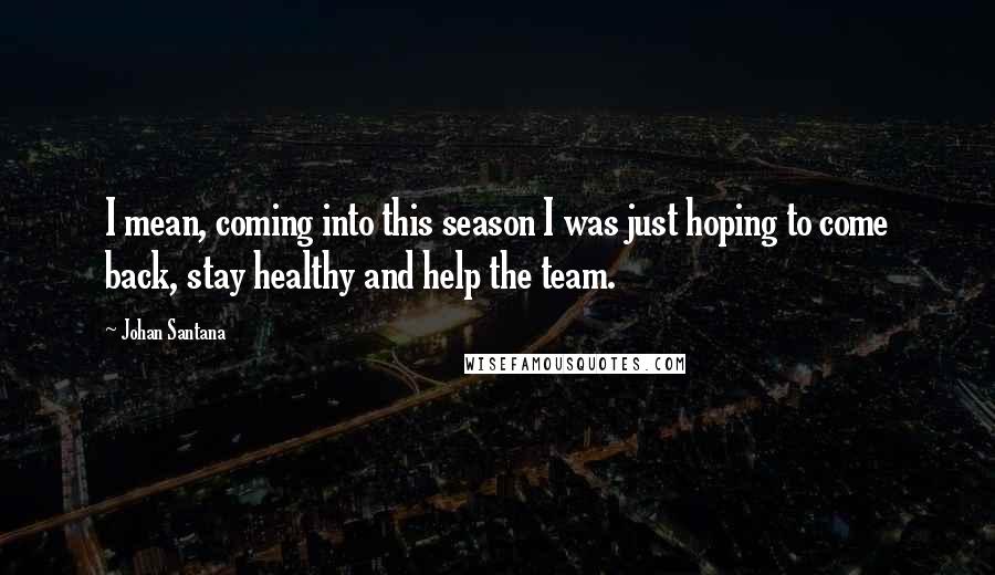 Johan Santana quotes: I mean, coming into this season I was just hoping to come back, stay healthy and help the team.