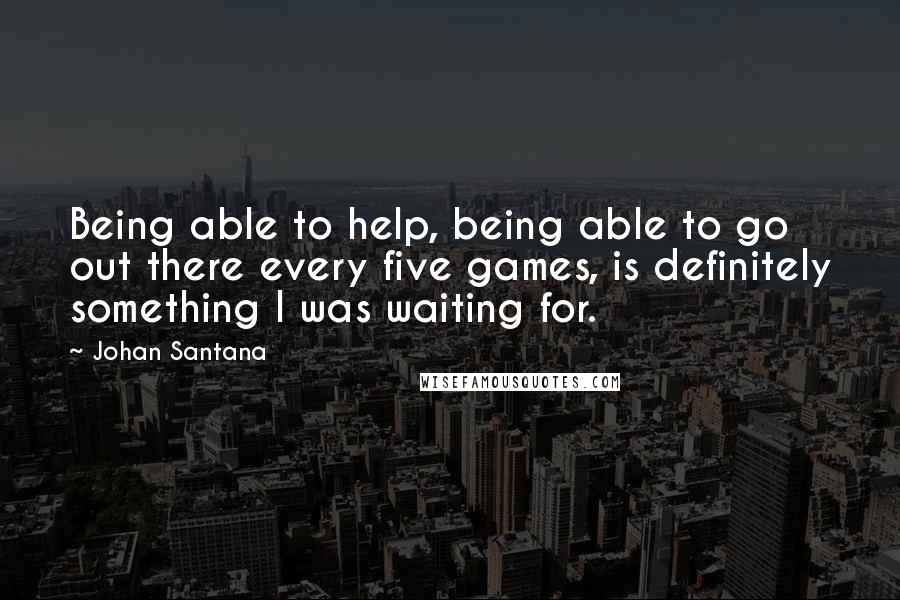 Johan Santana quotes: Being able to help, being able to go out there every five games, is definitely something I was waiting for.