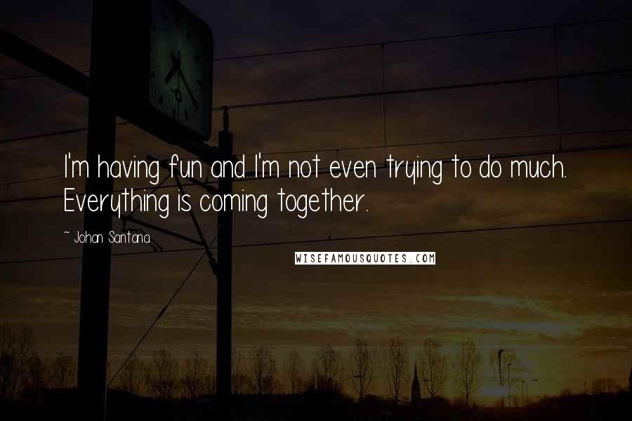 Johan Santana quotes: I'm having fun and I'm not even trying to do much. Everything is coming together.