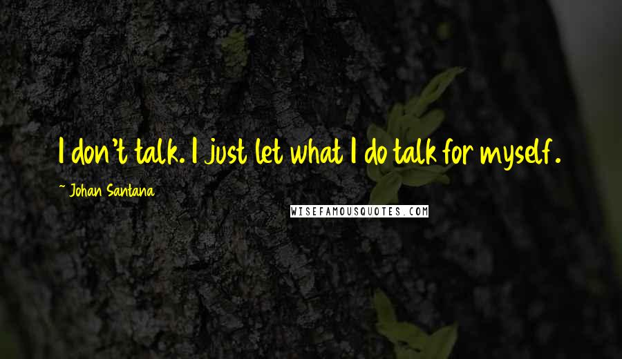 Johan Santana quotes: I don't talk. I just let what I do talk for myself.