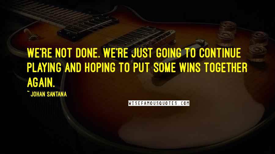 Johan Santana quotes: We're not done. We're just going to continue playing and hoping to put some wins together again.