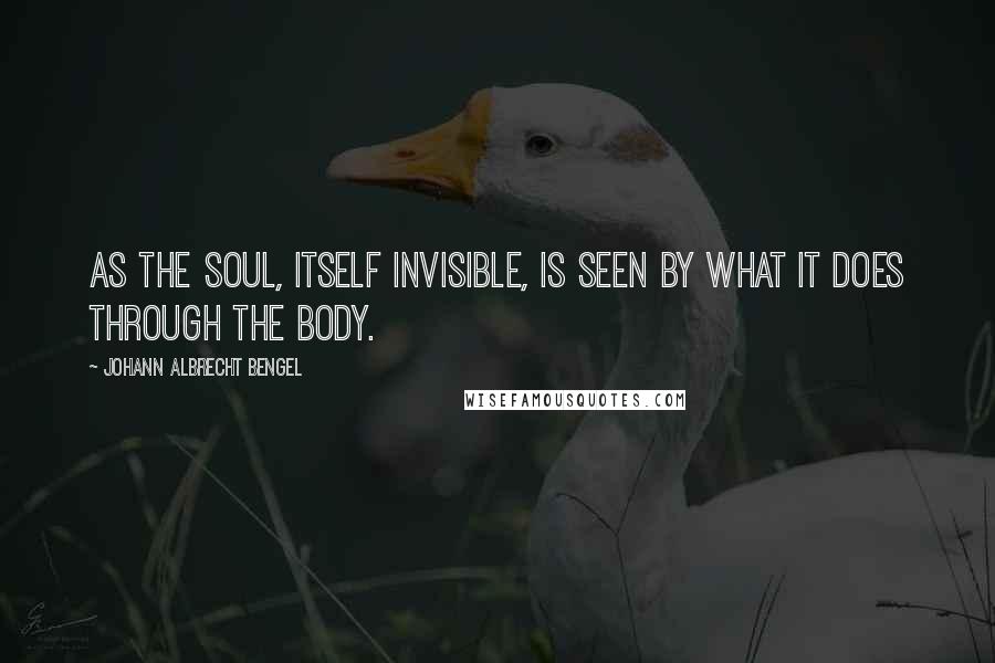 Johann Albrecht Bengel quotes: As the soul, itself invisible, is seen by what it does through the body.