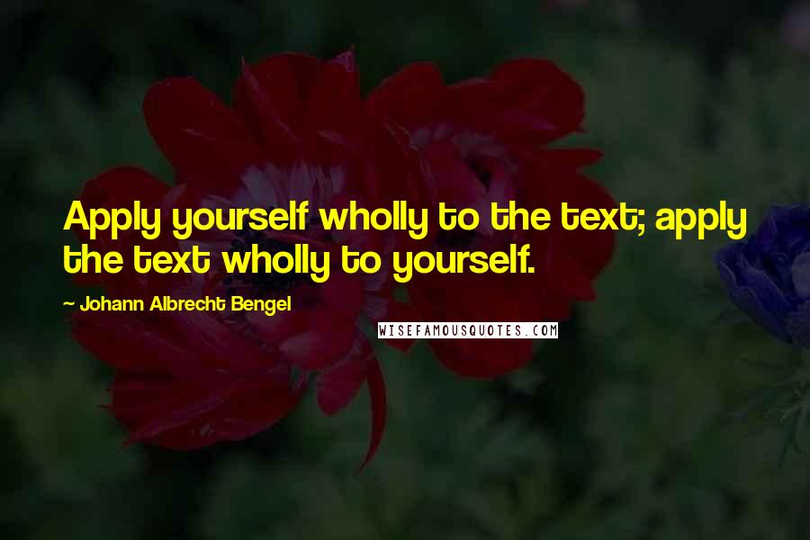 Johann Albrecht Bengel quotes: Apply yourself wholly to the text; apply the text wholly to yourself.