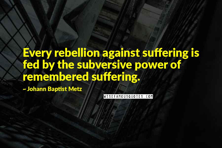 Johann Baptist Metz quotes: Every rebellion against suffering is fed by the subversive power of remembered suffering.