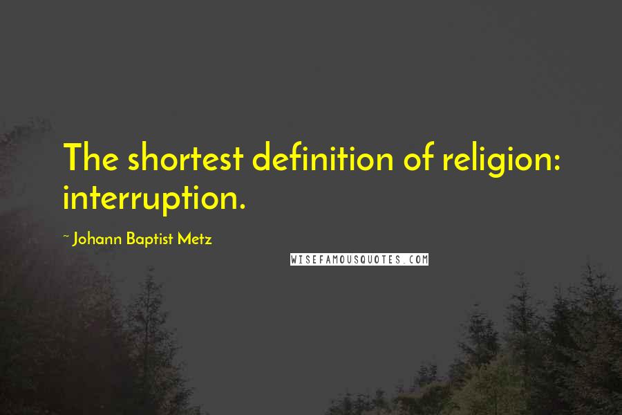 Johann Baptist Metz quotes: The shortest definition of religion: interruption.
