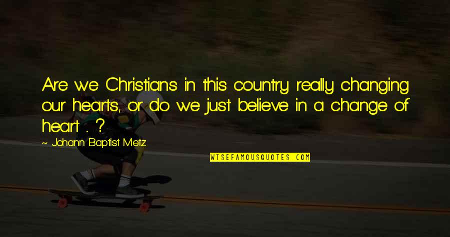 Johann Baptist Metz Quotes By Johann Baptist Metz: Are we Christians in this country really changing