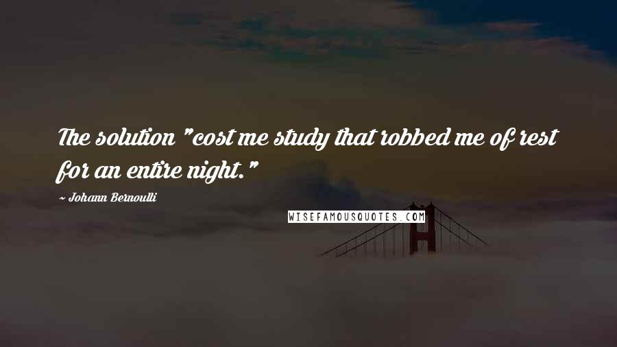 Johann Bernoulli quotes: The solution "cost me study that robbed me of rest for an entire night."