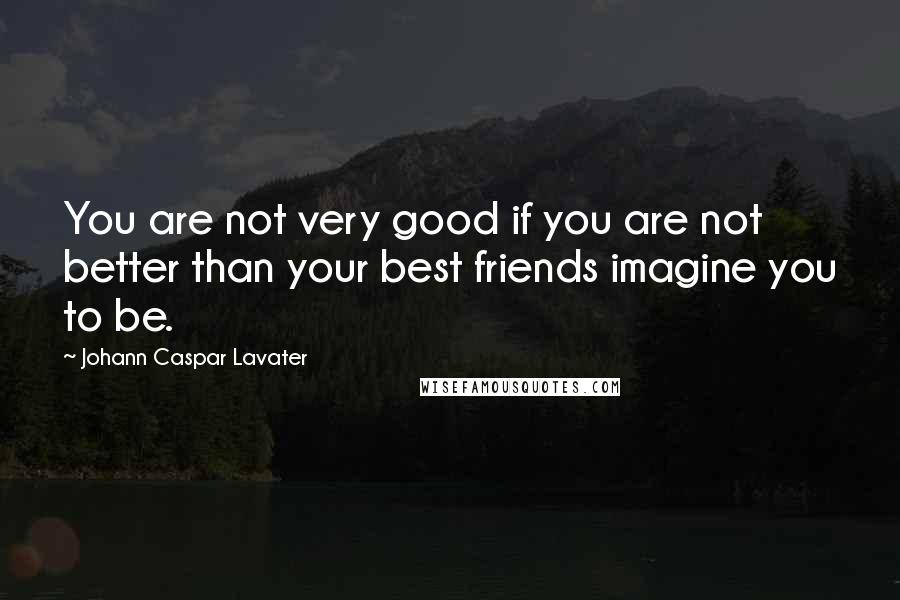 Johann Caspar Lavater quotes: You are not very good if you are not better than your best friends imagine you to be.