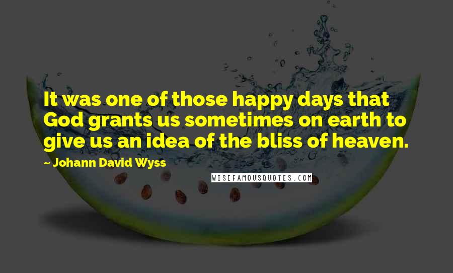 Johann David Wyss quotes: It was one of those happy days that God grants us sometimes on earth to give us an idea of the bliss of heaven.