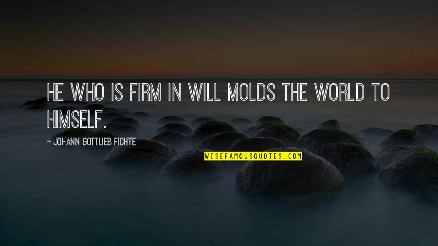 Johann Fichte Quotes By Johann Gottlieb Fichte: He who is firm in will molds the