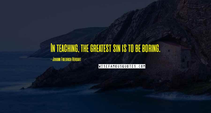 Johann Friedrich Herbart quotes: In teaching, the greatest sin is to be boring.