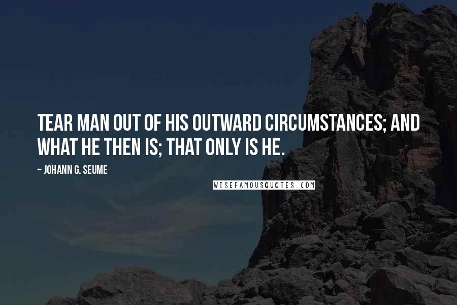 Johann G. Seume quotes: Tear man out of his outward circumstances; and what he then is; that only is he.