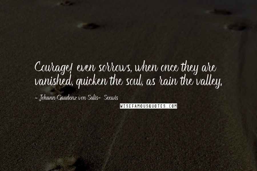 Johann Gaudenz Von Salis-Seewis quotes: Courage! even sorrows, when once they are vanished, quicken the soul, as rain the valley.