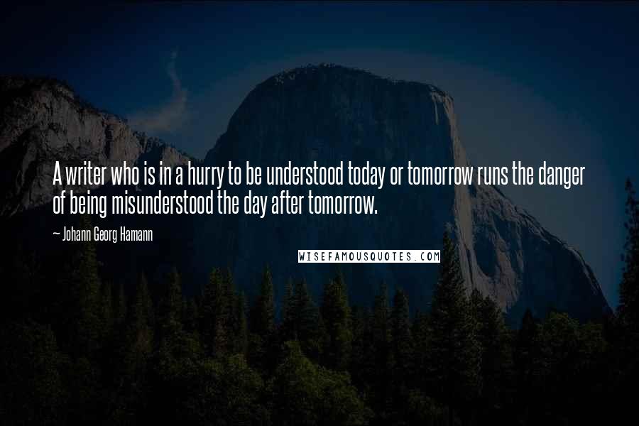 Johann Georg Hamann quotes: A writer who is in a hurry to be understood today or tomorrow runs the danger of being misunderstood the day after tomorrow.