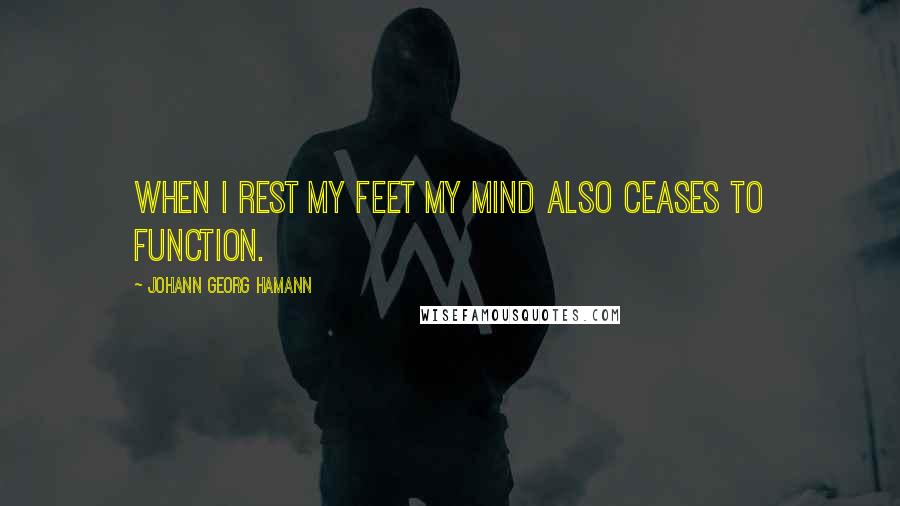 Johann Georg Hamann quotes: When I rest my feet my mind also ceases to function.