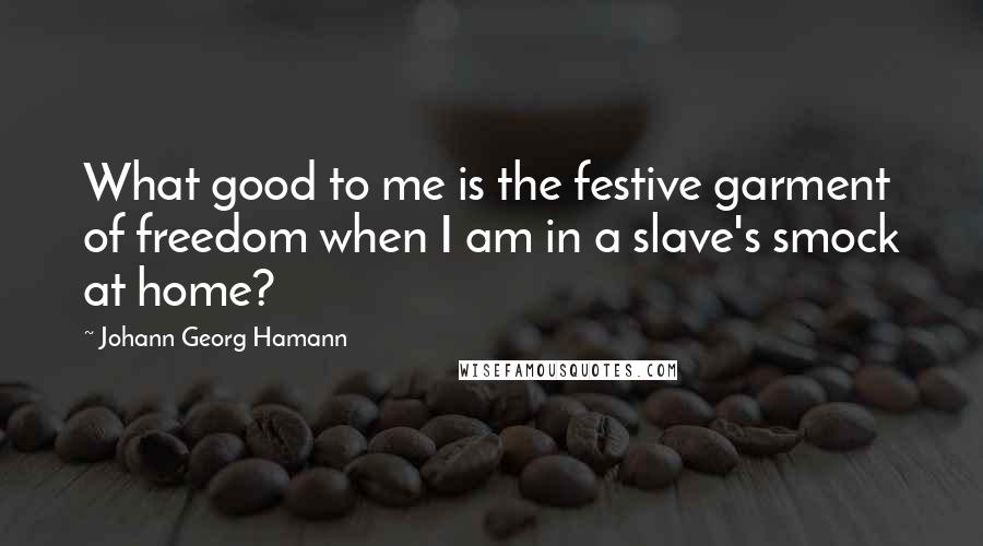 Johann Georg Hamann quotes: What good to me is the festive garment of freedom when I am in a slave's smock at home?