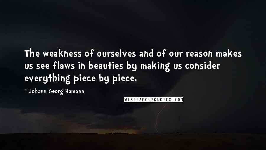 Johann Georg Hamann quotes: The weakness of ourselves and of our reason makes us see flaws in beauties by making us consider everything piece by piece.