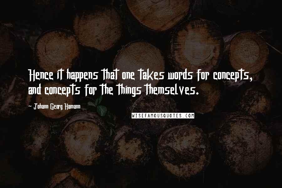 Johann Georg Hamann quotes: Hence it happens that one takes words for concepts, and concepts for the things themselves.
