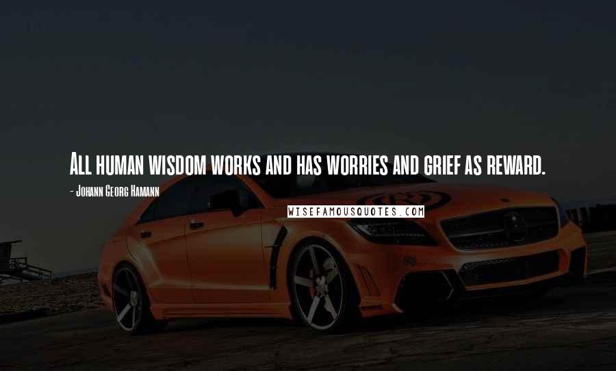Johann Georg Hamann quotes: All human wisdom works and has worries and grief as reward.