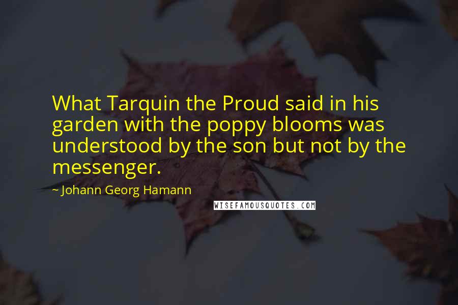 Johann Georg Hamann quotes: What Tarquin the Proud said in his garden with the poppy blooms was understood by the son but not by the messenger.