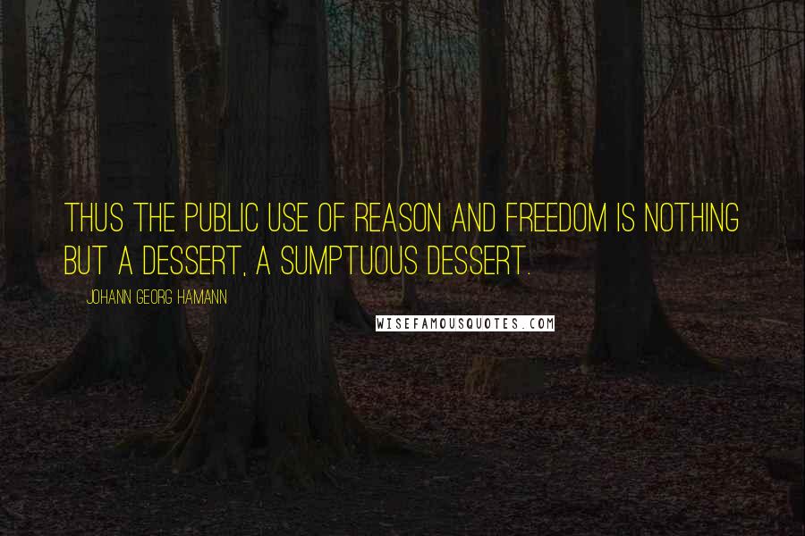 Johann Georg Hamann quotes: Thus the public use of reason and freedom is nothing but a dessert, a sumptuous dessert.