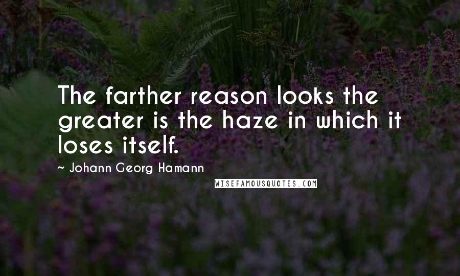 Johann Georg Hamann quotes: The farther reason looks the greater is the haze in which it loses itself.