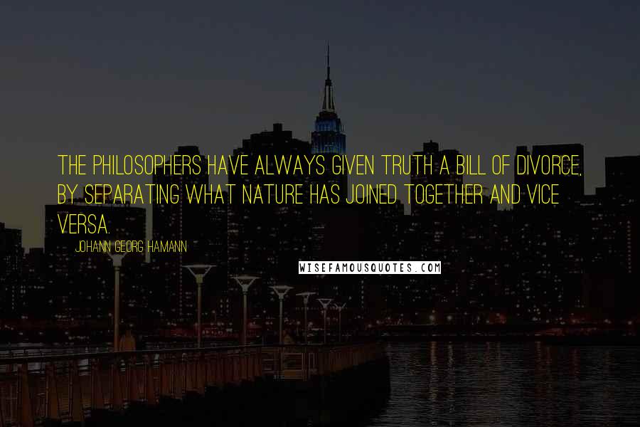 Johann Georg Hamann quotes: The philosophers have always given truth a bill of divorce, by separating what nature has joined together and vice versa.