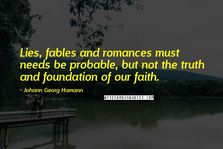 Johann Georg Hamann quotes: Lies, fables and romances must needs be probable, but not the truth and foundation of our faith.