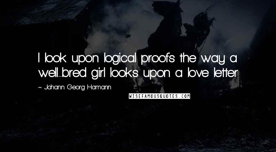 Johann Georg Hamann quotes: I look upon logical proofs the way a well-bred girl looks upon a love letter