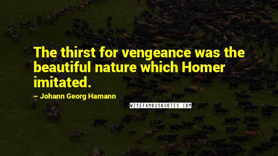 Johann Georg Hamann quotes: The thirst for vengeance was the beautiful nature which Homer imitated.