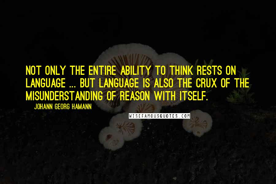 Johann Georg Hamann quotes: Not only the entire ability to think rests on language ... but language is also the crux of the misunderstanding of reason with itself.