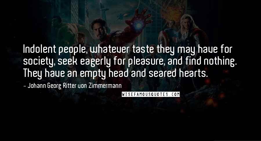 Johann Georg Ritter Von Zimmermann quotes: Indolent people, whatever taste they may have for society, seek eagerly for pleasure, and find nothing. They have an empty head and seared hearts.