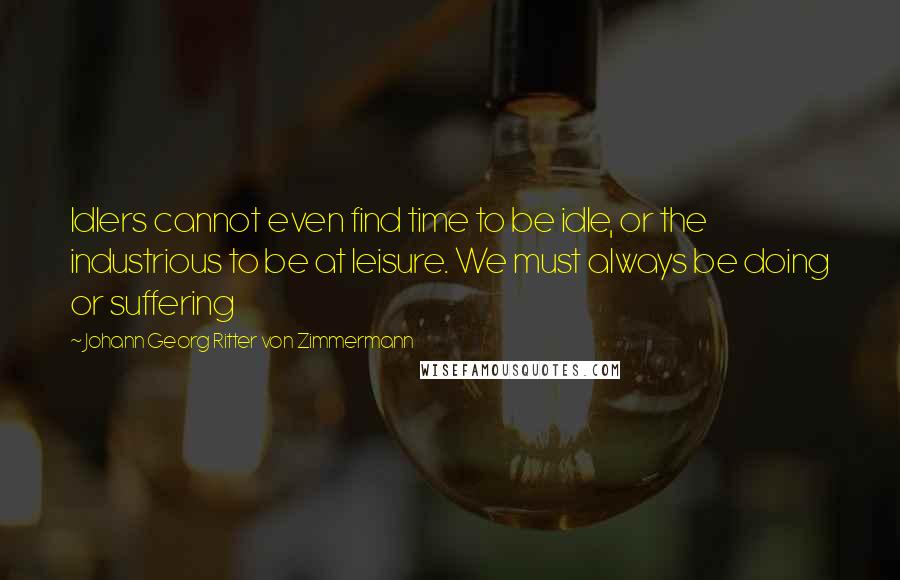 Johann Georg Ritter Von Zimmermann quotes: Idlers cannot even find time to be idle, or the industrious to be at leisure. We must always be doing or suffering