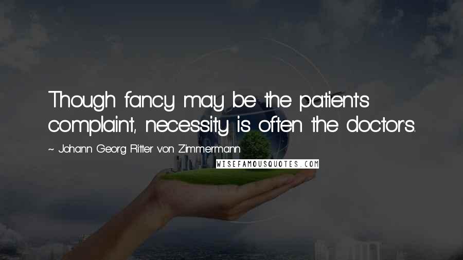 Johann Georg Ritter Von Zimmermann quotes: Though fancy may be the patient's complaint, necessity is often the doctor's.