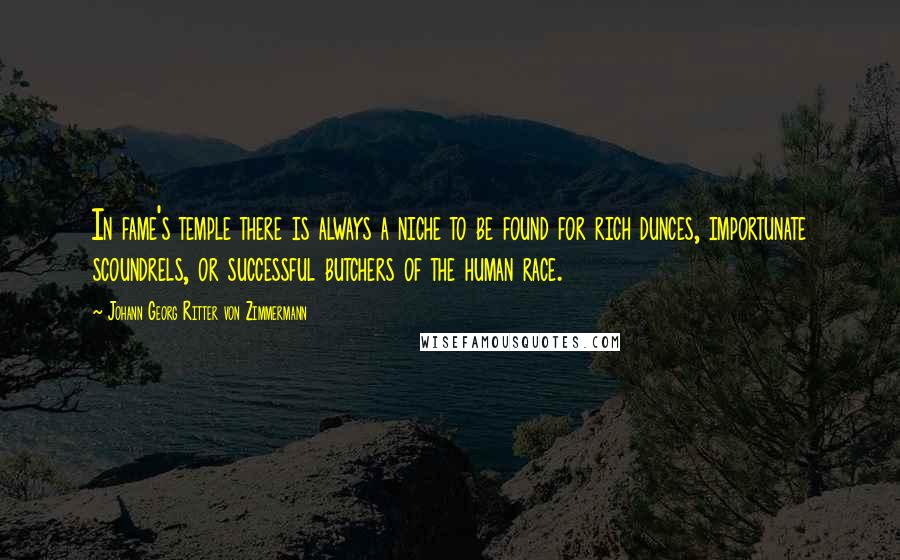 Johann Georg Ritter Von Zimmermann quotes: In fame's temple there is always a niche to be found for rich dunces, importunate scoundrels, or successful butchers of the human race.