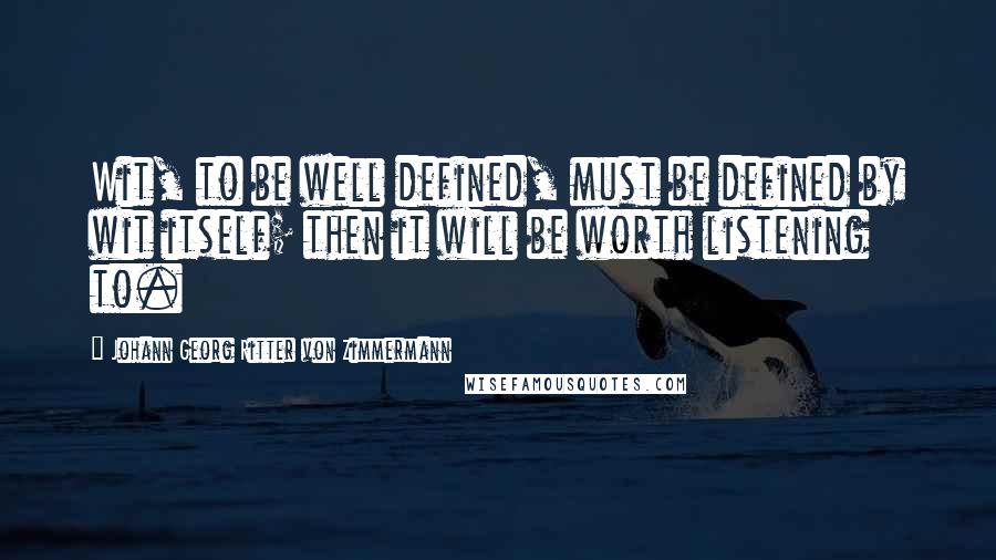 Johann Georg Ritter Von Zimmermann quotes: Wit, to be well defined, must be defined by wit itself; then it will be worth listening to.