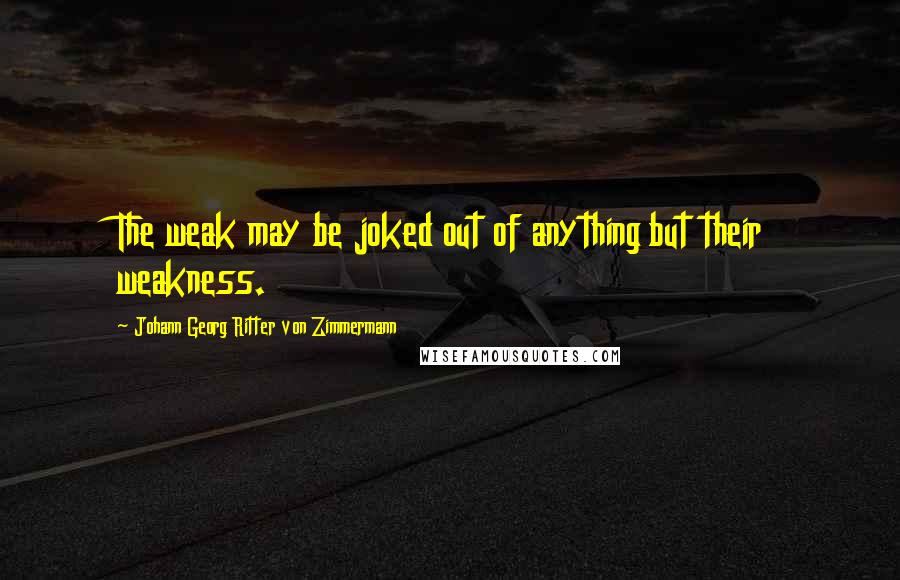 Johann Georg Ritter Von Zimmermann quotes: The weak may be joked out of anything but their weakness.