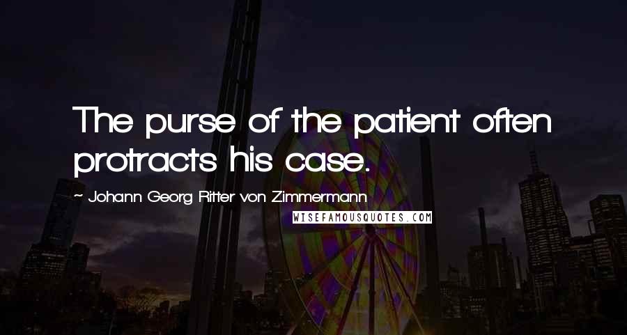 Johann Georg Ritter Von Zimmermann quotes: The purse of the patient often protracts his case.