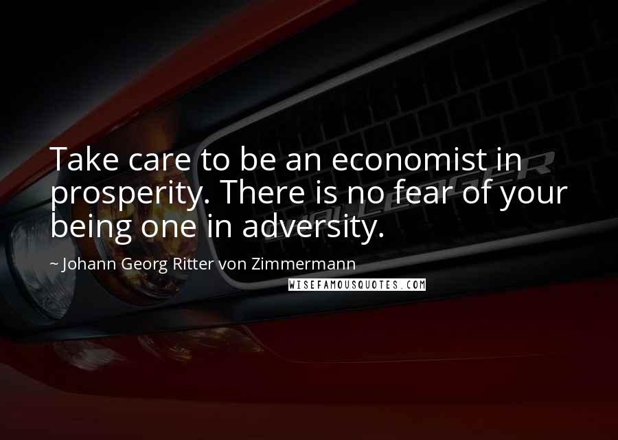 Johann Georg Ritter Von Zimmermann quotes: Take care to be an economist in prosperity. There is no fear of your being one in adversity.