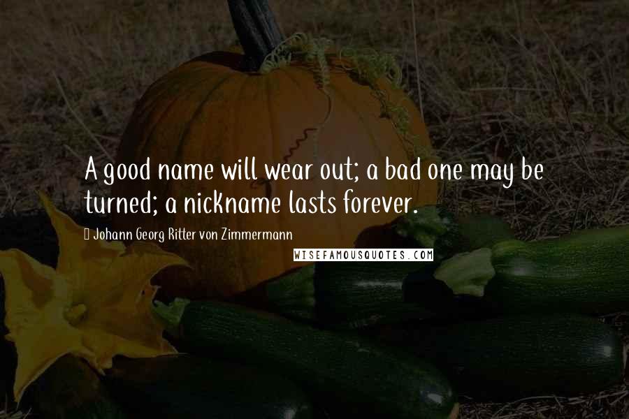 Johann Georg Ritter Von Zimmermann quotes: A good name will wear out; a bad one may be turned; a nickname lasts forever.