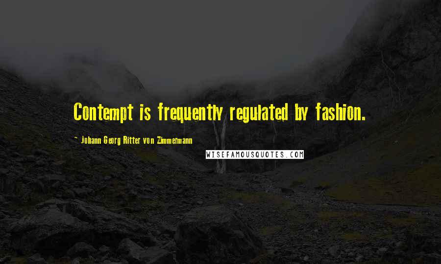 Johann Georg Ritter Von Zimmermann quotes: Contempt is frequently regulated by fashion.