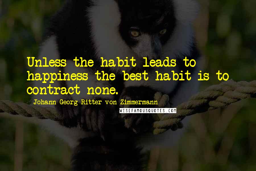 Johann Georg Ritter Von Zimmermann quotes: Unless the habit leads to happiness the best habit is to contract none.